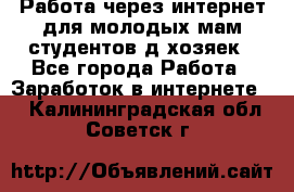 Работа через интернет для молодых мам,студентов,д/хозяек - Все города Работа » Заработок в интернете   . Калининградская обл.,Советск г.